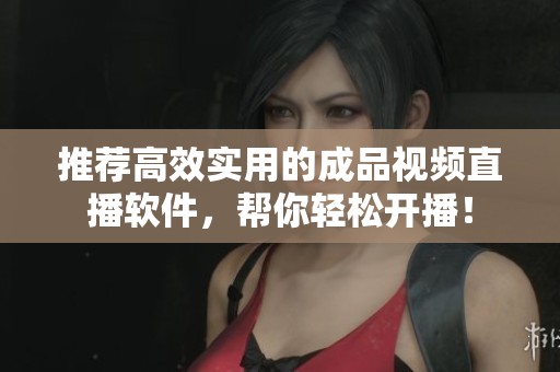 推荐高效实用的成品视频直播软件，帮你轻松开播！