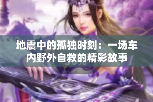 地震中的孤独时刻：一场车内野外自救的精彩故事