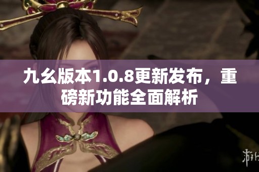 九幺版本1.0.8更新发布，重磅新功能全面解析