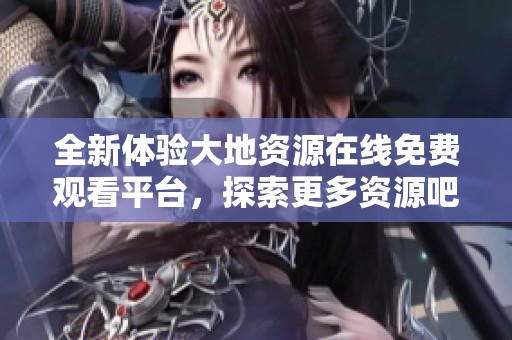 全新体验大地资源在线免费观看平台，探索更多资源吧