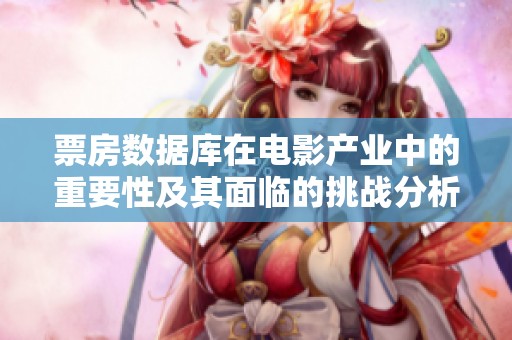 票房数据库在电影产业中的重要性及其面临的挑战分析