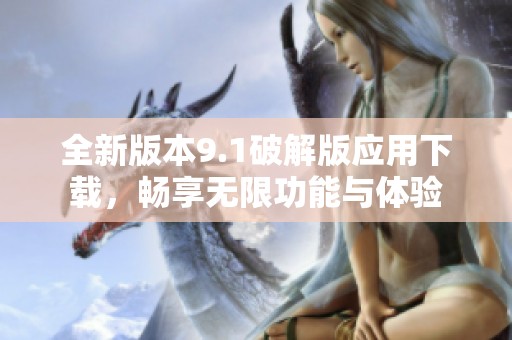 全新版本9.1破解版应用下载，畅享无限功能与体验