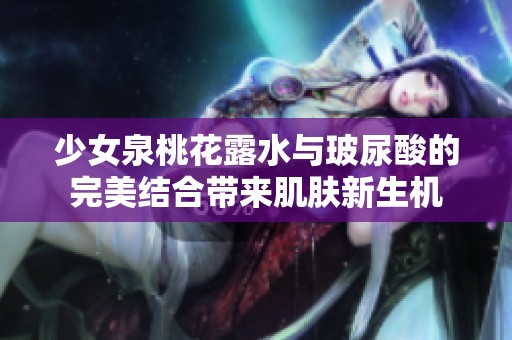 少女泉桃花露水与玻尿酸的完美结合带来肌肤新生机