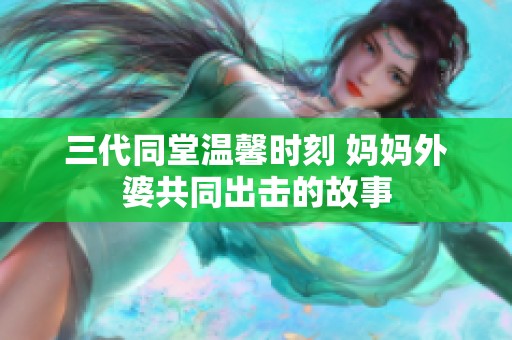 三代同堂温馨时刻 妈妈外婆共同出击的故事