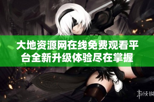 大地资源网在线免费观看平台全新升级体验尽在掌握
