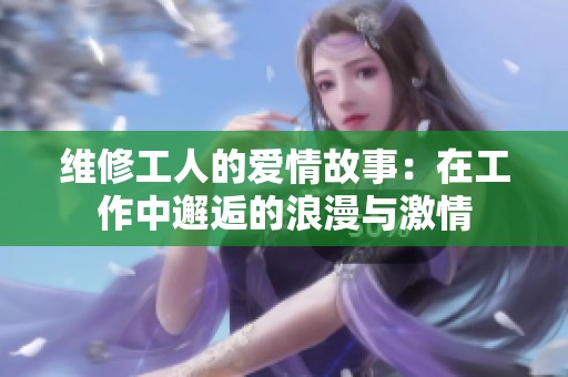 维修工人的爱情故事：在工作中邂逅的浪漫与激情