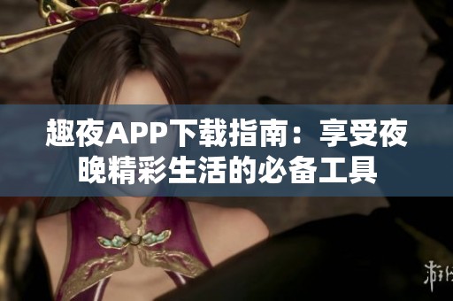 趣夜APP下载指南：享受夜晚精彩生活的必备工具