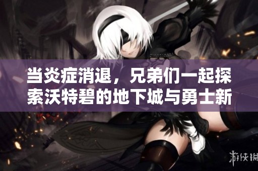 当炎症消退，兄弟们一起探索沃特碧的地下城与勇士新篇章