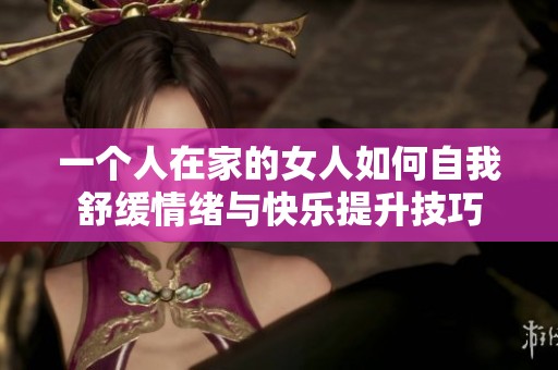一个人在家的女人如何自我舒缓情绪与快乐提升技巧