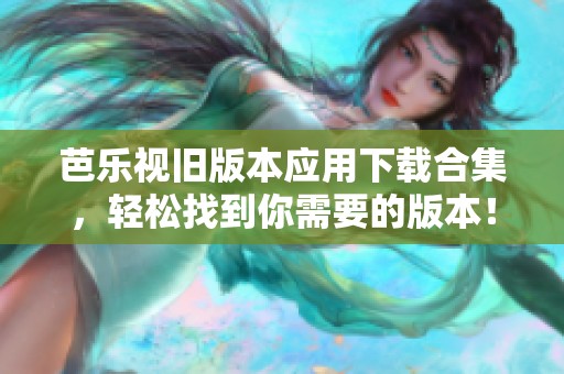 芭乐视旧版本应用下载合集，轻松找到你需要的版本！