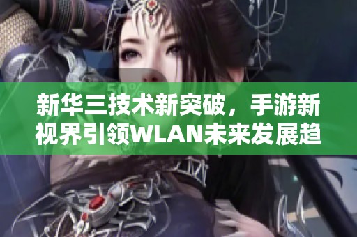 新华三技术新突破，手游新视界引领WLAN未来发展趋势