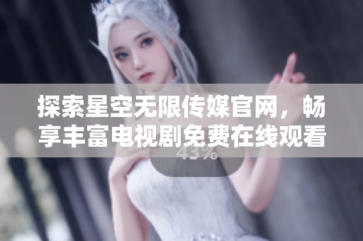 探索星空无限传媒官网，畅享丰富电视剧免费在线观看体验