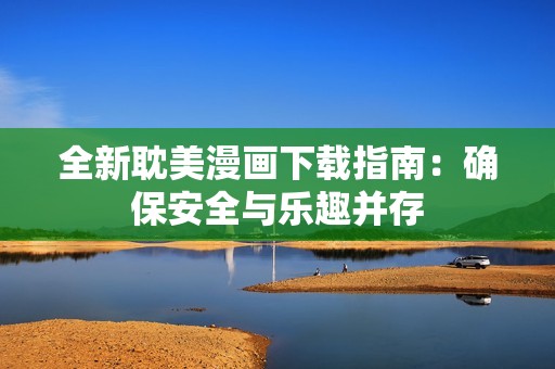 全新耽美漫画下载指南：确保安全与乐趣并存