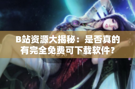 B站资源大揭秘：是否真的有完全免费可下载软件？