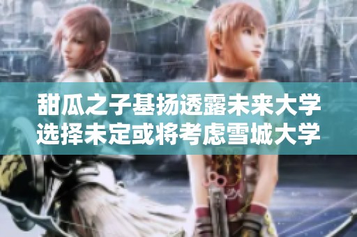 甜瓜之子基扬透露未来大学选择未定或将考虑雪城大学