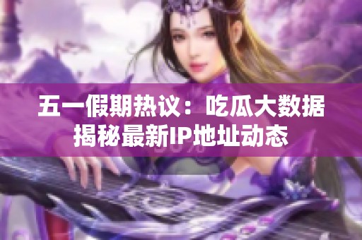 五一假期热议：吃瓜大数据揭秘最新IP地址动态