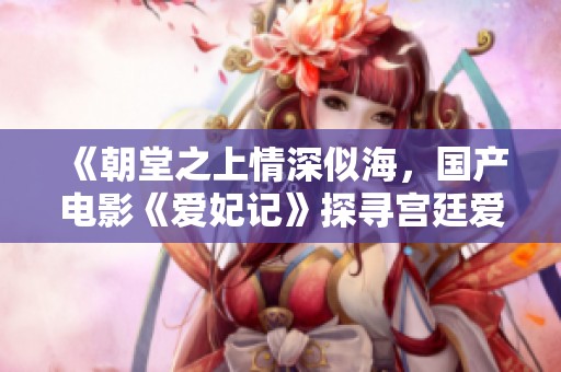 《朝堂之上情深似海，国产电影《爱妃记》探寻宫廷爱情的秘密》