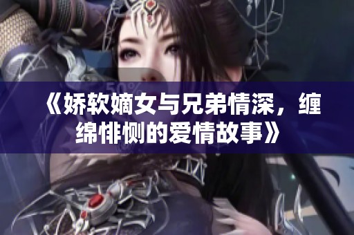 《娇软嫡女与兄弟情深，缠绵悱恻的爱情故事》