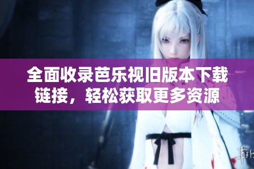 全面收录芭乐视旧版本下载链接，轻松获取更多资源