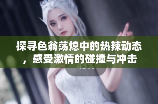 探寻色翁荡熄中的热辣动态，感受激情的碰撞与冲击