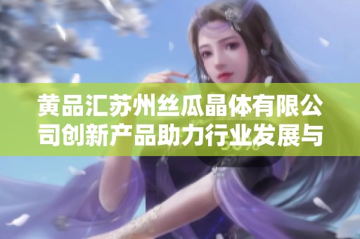 黄品汇苏州丝瓜晶体有限公司创新产品助力行业发展与健康生活