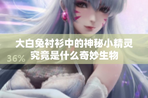 大白兔衬衫中的神秘小精灵究竟是什么奇妙生物