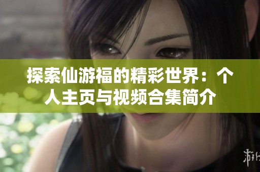 探索仙游福的精彩世界：个人主页与视频合集简介