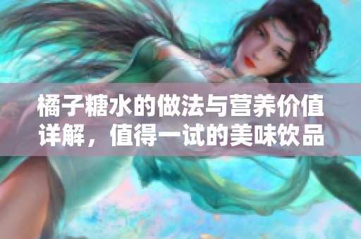 橘子糖水的做法与营养价值详解，值得一试的美味饮品