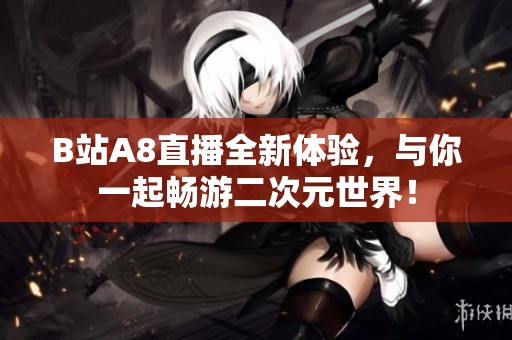 B站A8直播全新体验，与你一起畅游二次元世界！