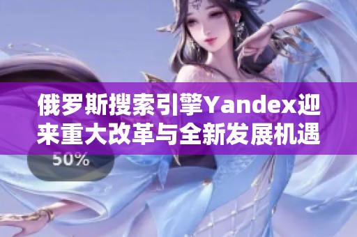 俄罗斯搜索引擎Yandex迎来重大改革与全新发展机遇