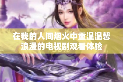 在我的人间烟火中重温温馨浪漫的电视剧观看体验