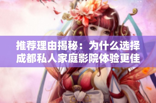推荐理由揭秘：为什么选择成都私人家庭影院体验更佳