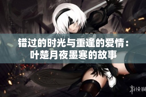 错过的时光与重逢的爱情：叶楚月夜墨寒的故事
