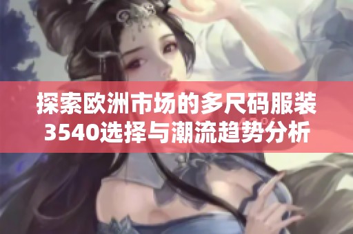 探索欧洲市场的多尺码服装3540选择与潮流趋势分析