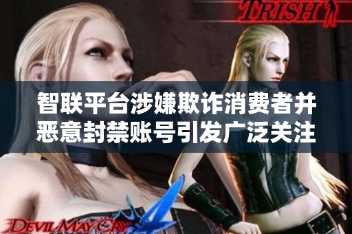 智联平台涉嫌欺诈消费者并恶意封禁账号引发广泛关注