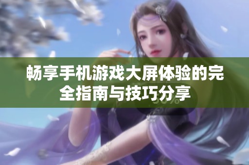 畅享手机游戏大屏体验的完全指南与技巧分享
