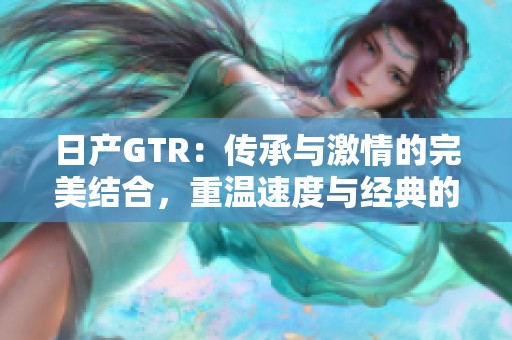 日产GTR：传承与激情的完美结合，重温速度与经典的魅力
