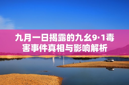 九月一日揭露的九幺9·1毒害事件真相与影响解析