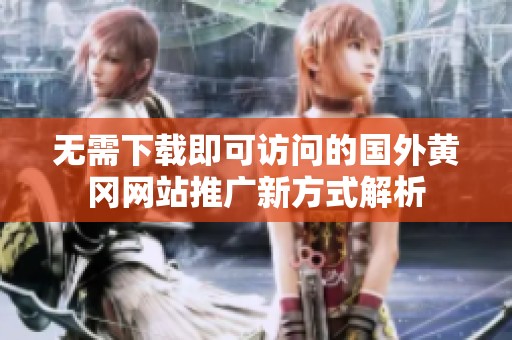 无需下载即可访问的国外黄冈网站推广新方式解析
