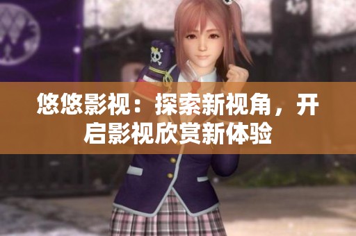 悠悠影视：探索新视角，开启影视欣赏新体验