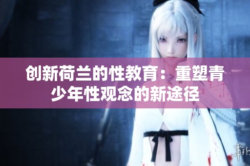 创新荷兰的性教育：重塑青少年性观念的新途径