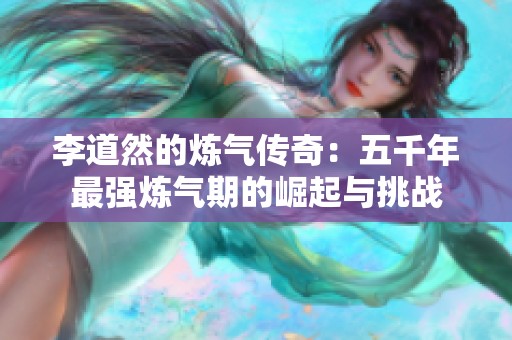 李道然的炼气传奇：五千年最强炼气期的崛起与挑战