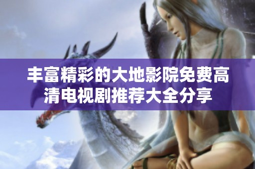 丰富精彩的大地影院免费高清电视剧推荐大全分享