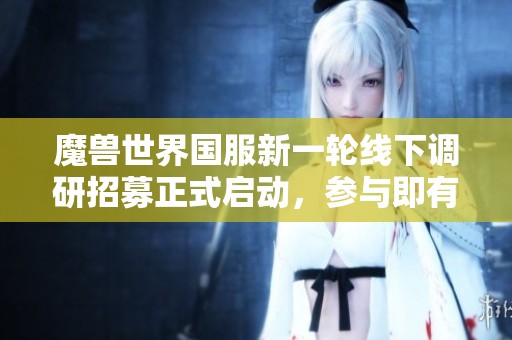 魔兽世界国服新一轮线下调研招募正式启动，参与即有机会！