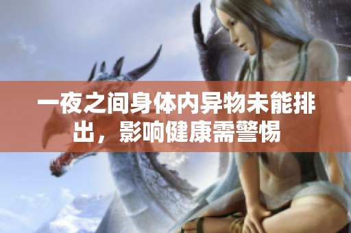 一夜之间身体内异物未能排出，影响健康需警惕