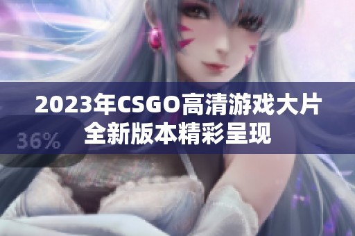 2023年CSGO高清游戏大片全新版本精彩呈现