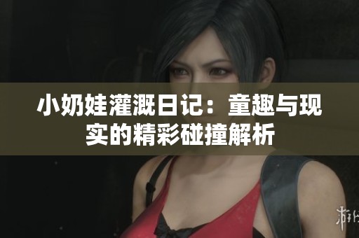 小奶娃灌溉日记：童趣与现实的精彩碰撞解析