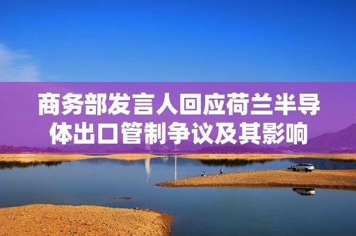 商务部发言人回应荷兰半导体出口管制争议及其影响