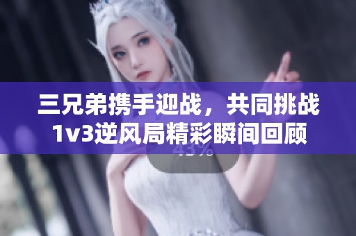 三兄弟携手迎战，共同挑战1v3逆风局精彩瞬间回顾