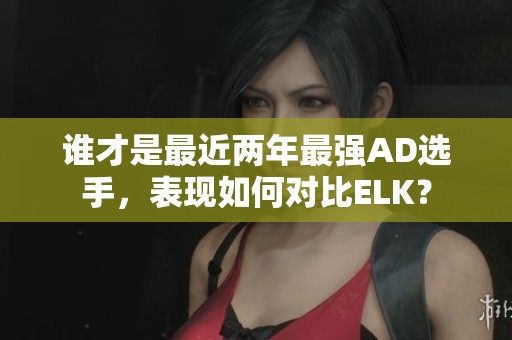谁才是最近两年最强AD选手，表现如何对比ELK？